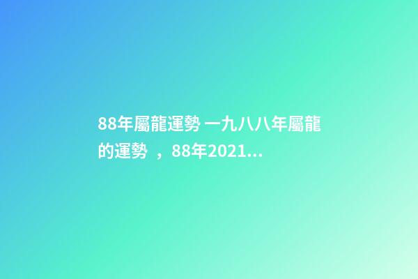 88年屬龍運勢 一九八八年屬龍的運勢，88年2021年屬龍人的全年運勢